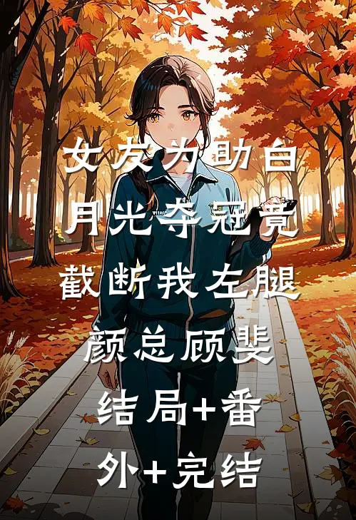 女友为助白月光夺冠竟截断我左腿颜总顾斐结局+番外+完结