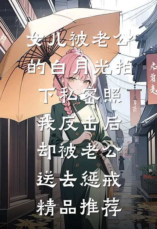 女儿被老公的白月光拍下私密照，我反击后却被老公送去惩戒精品推荐