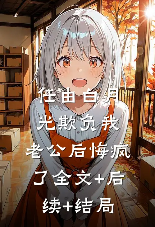 任由白月光欺负我，老公后悔疯了全文+后续+结局