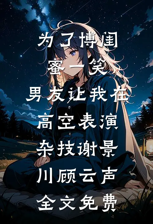 为了博闺蜜一笑，男友让我在高空表演杂技谢景川顾云声全文免费