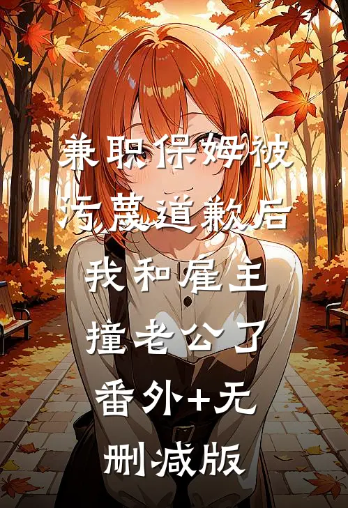 兼职保姆被污蔑道歉后，我和雇主撞老公了:番外+无删减版