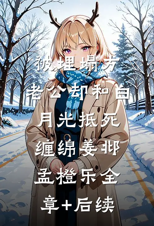 被埋塌方，老公却和白月光抵死缠绵姜邶孟橙乐全章+后续