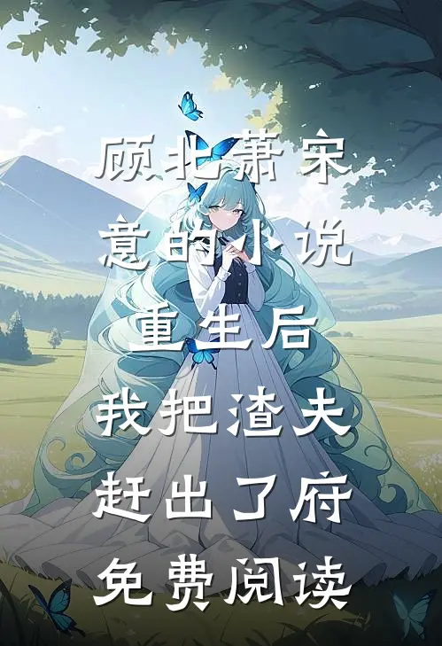 顾北萧宋意的小说重生后，我把渣夫赶出了府免费阅读