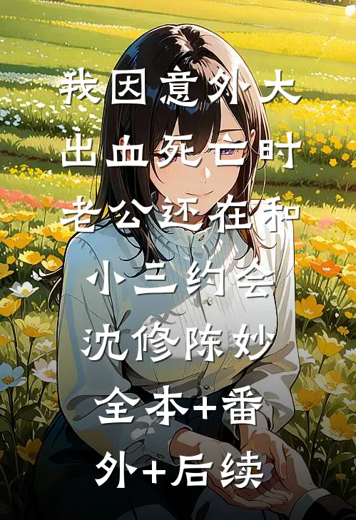 我因意外大出血死亡时，老公还在和小三约会沈修陈妙:全本+番外+后续