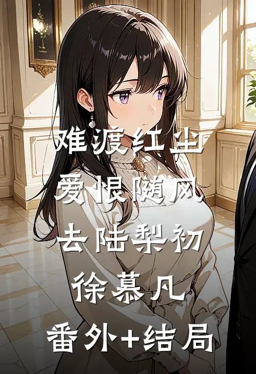 难渡红尘，爱恨随风去陆梨初徐慕凡:(番外)+(结局)