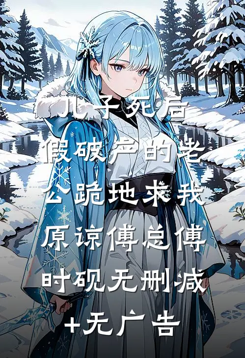 儿子死后，假破产的老公跪地求我原谅傅总傅时砚无删减+无广告
