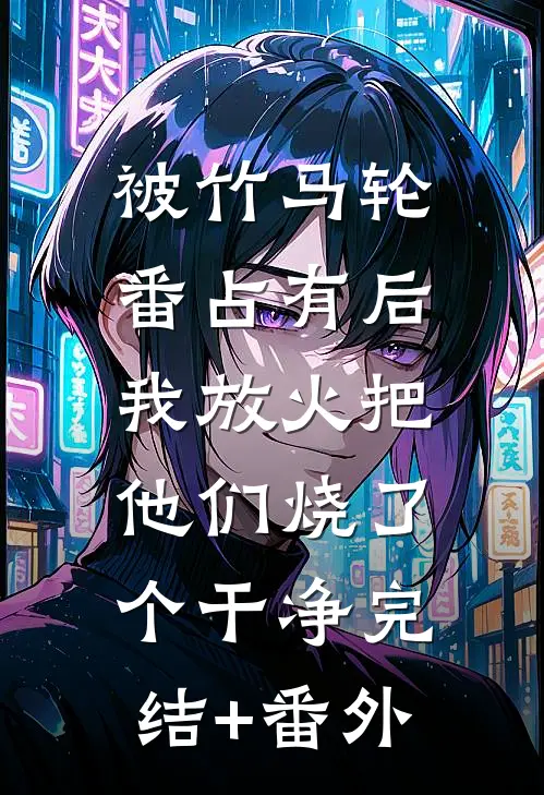 被竹马轮番占有后，我放火把他们烧了个干净完结+番外