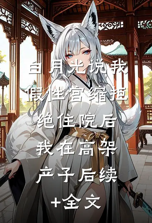 白月光说我假性宫缩拒绝住院后，我在高架产子后续+全文