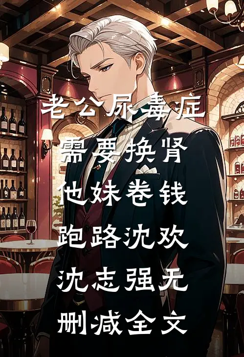 老公尿毒症需要换肾，他妹卷钱跑路沈欢沈志强无删减全文