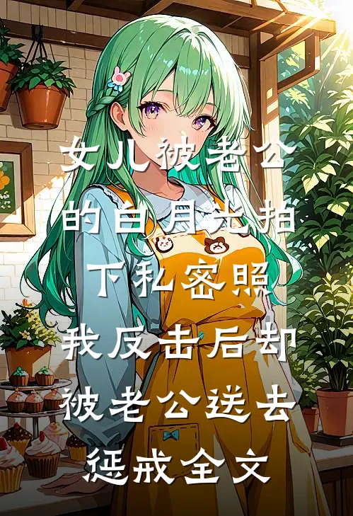 女儿被老公的白月光拍下私密照，我反击后却被老公送去惩戒全文