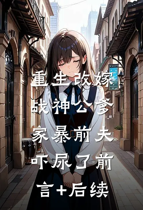 重生改嫁战神公爹，家暴前夫吓尿了前言+后续