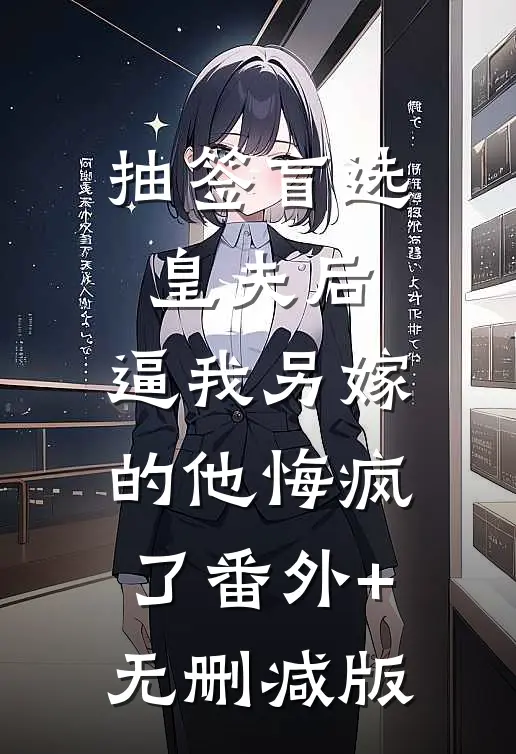 抽签盲选皇夫后，逼我另嫁的他悔疯了番外+无删减版