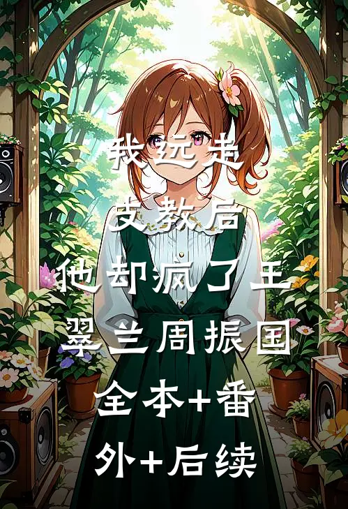 我远走支教后，他却疯了王翠兰周振国:全本+番外+后续