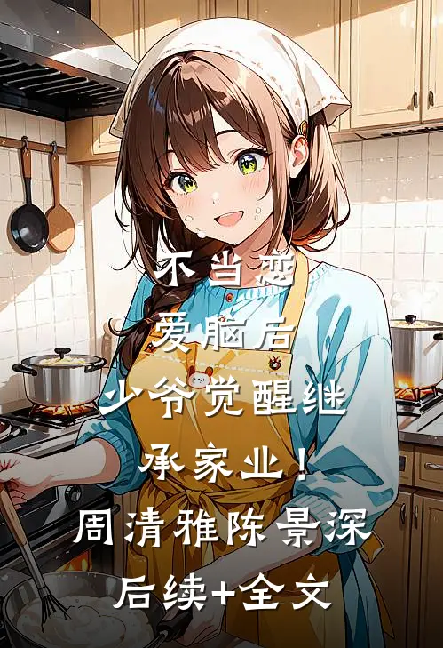 不当恋爱脑后，少爷觉醒继承家业！周清雅陈景深后续+全文