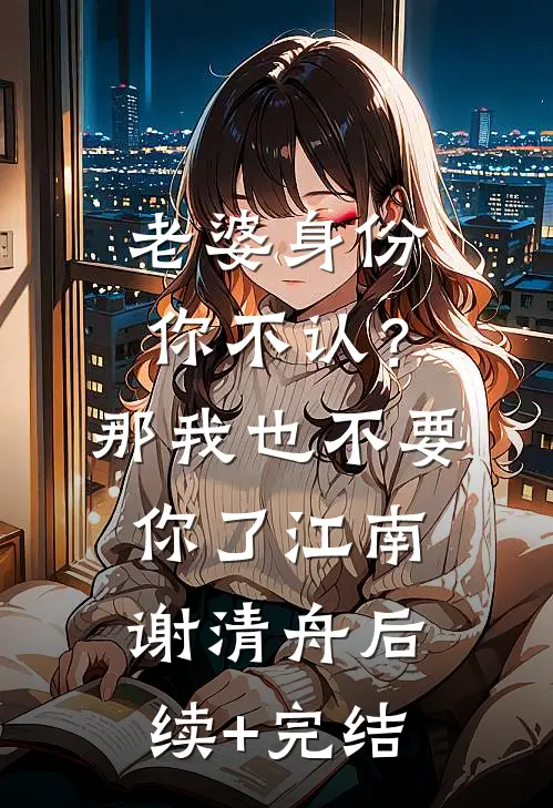 老婆身份你不认？那我也不要你了江南谢清舟后续+完结