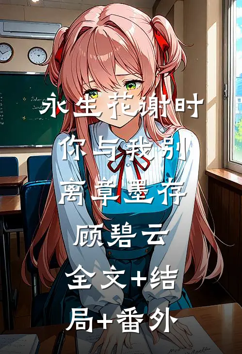 永生花谢时，你与我别离章墨存顾碧云:全文+结局+番外