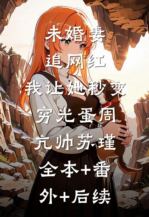 未婚妻追网红，我让她秒变穷光蛋周亢帅苏瑾全本+番外+后续