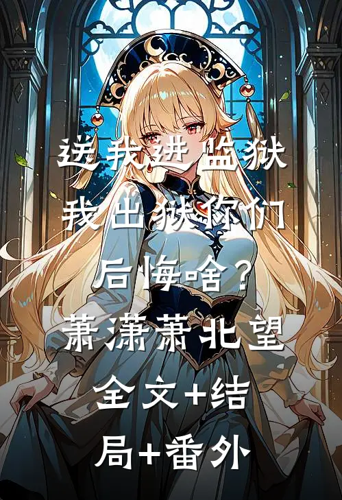 送我进监狱，我出狱你们后悔啥？萧潇萧北望:全文+结局+番外