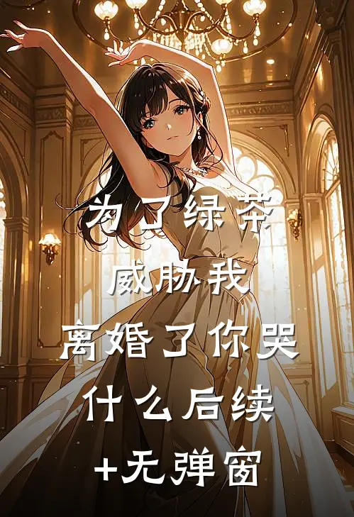 为了绿茶威胁我，离婚了你哭什么后续+无弹窗