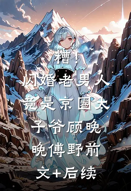 糟！闪婚老男人竟是京圈太子爷顾晚晚傅野:前文+后续
