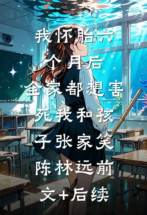 我怀胎六个月后，全家都想害死我和孩子张家笑陈林远前文+后续