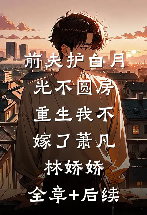 前夫护白月光不圆房，重生我不嫁了萧凡林娇娇:全章+后续