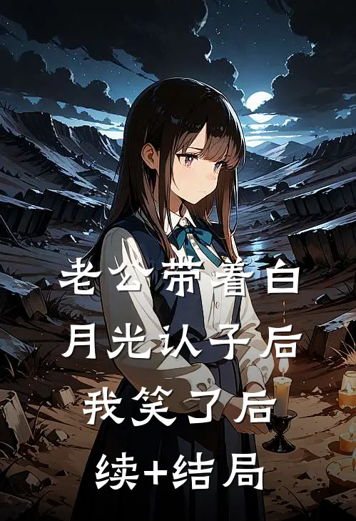 老公带着白月光认子后，我笑了后续+结局