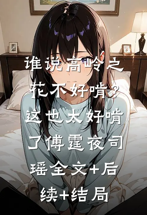 谁说高岭之花不好啃？这也太好啃了傅霆夜司瑶:全文+后续+结局