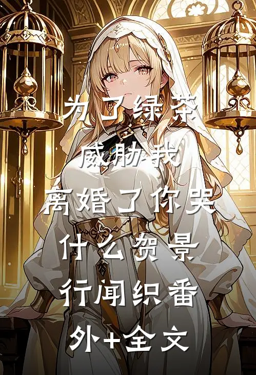 为了绿茶威胁我，离婚了你哭什么贺景行闻织(番外)+(全文)