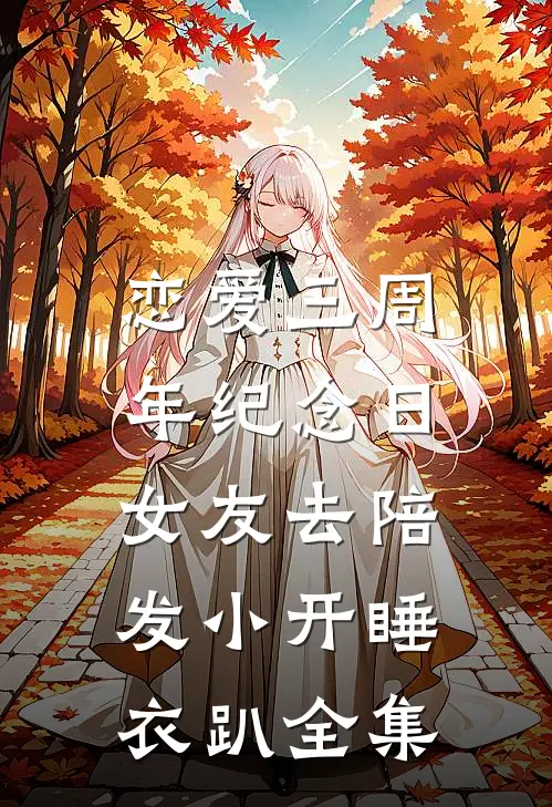 恋爱三周年纪念日，女友去陪发小开睡衣趴全集