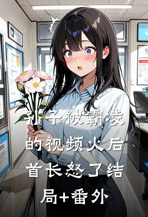 孙子被霸凌的视频火后，首长怒了结局+番外