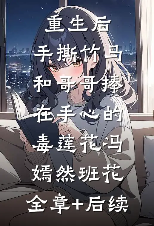 重生后，手撕竹马和哥哥捧在手心的毒莲花冯嫣然班花:全章+后续