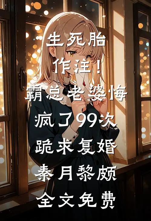 生死胎作注！霸总老婆悔疯了，99次跪求复婚秦月黎颇全文免费