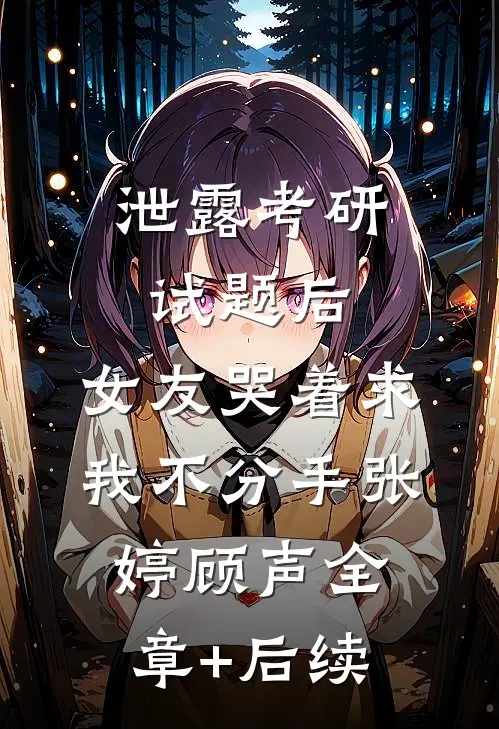 泄露考研试题后，女友哭着求我不分手张婷顾声全章+后续