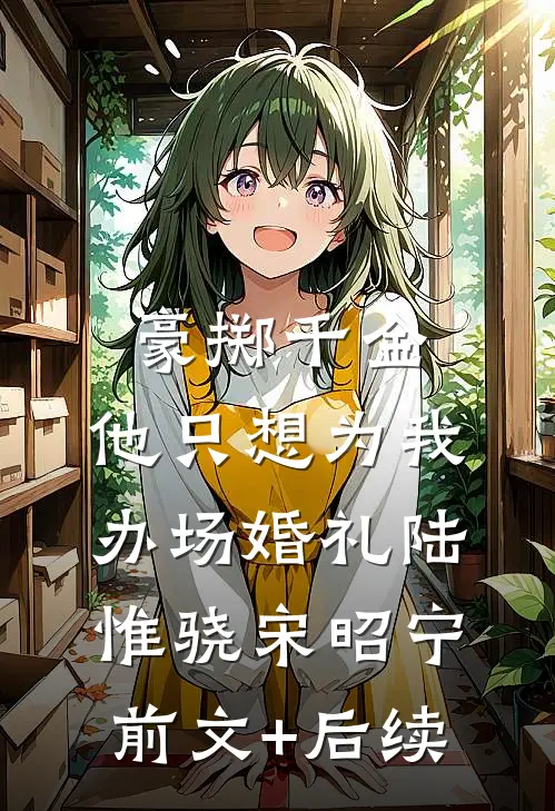 豪掷千金，他只想为我办场婚礼陆惟骁宋昭宁前文+后续