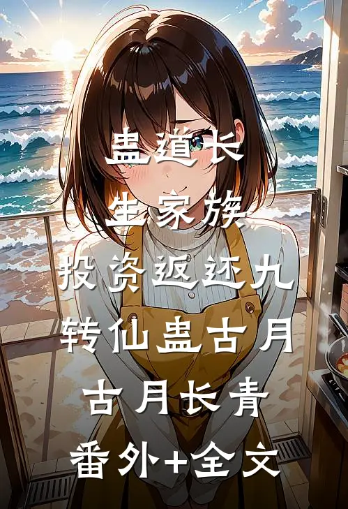 蛊道长生家族：投资返还九转仙蛊古月古月长青:(番外)+(全文)
