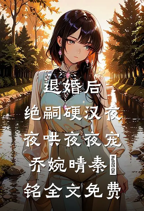 退婚后，绝嗣硬汉夜夜哄夜夜宠乔婉晴秦璟铭全文免费