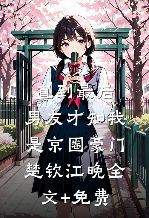 直到最后，男友才知我是京圈豪门楚钦江晚全文+免费