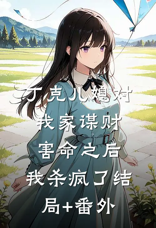 丁克儿媳对我家谋财害命之后，我杀疯了结局+番外