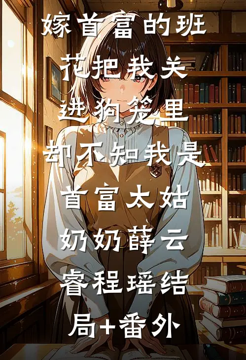嫁首富的班花把我关进狗笼里，却不知我是首富太姑奶奶薛云睿程瑶结局+番外