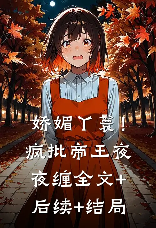 娇媚丫鬟！疯批帝王夜夜缠:全文+后续+结局