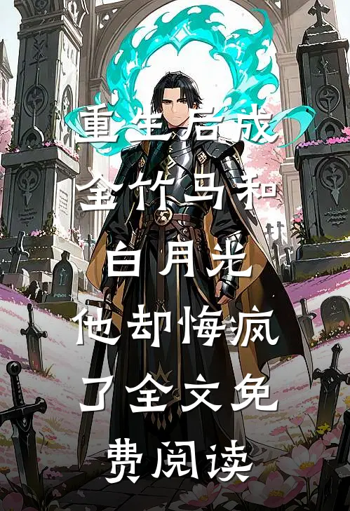 重生后成全竹马和白月光，他却悔疯了全文免费阅读