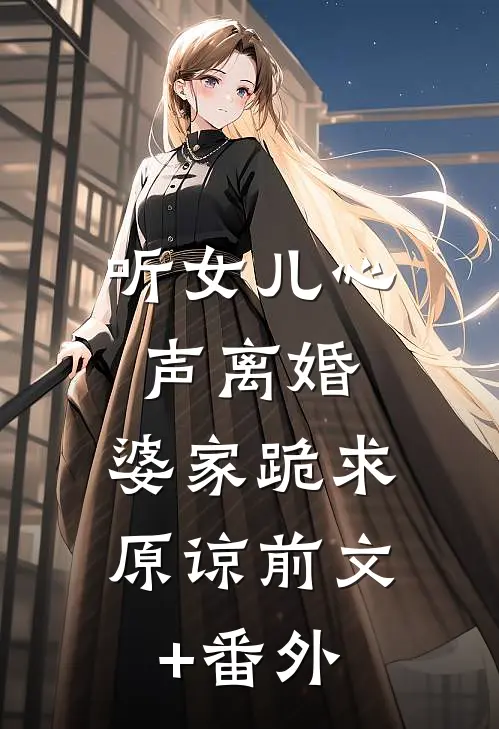 听女儿心声离婚，婆家跪求原谅前文+番外