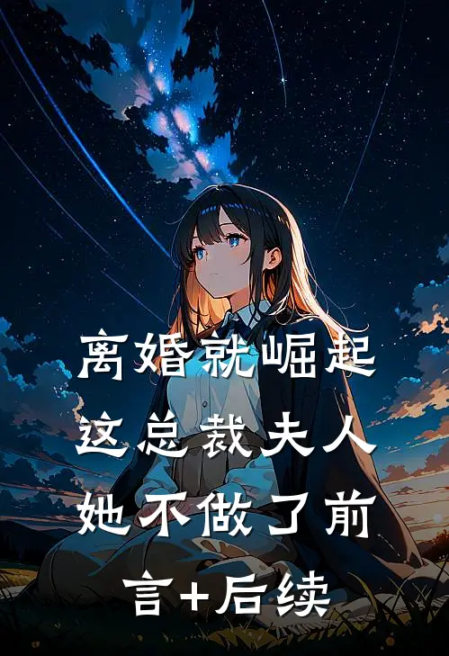 离婚就崛起，这总裁夫人她不做了前言+后续