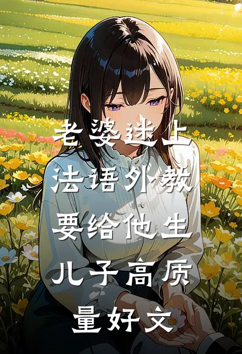 老婆迷上法语外教，要给他生儿子高质量好文