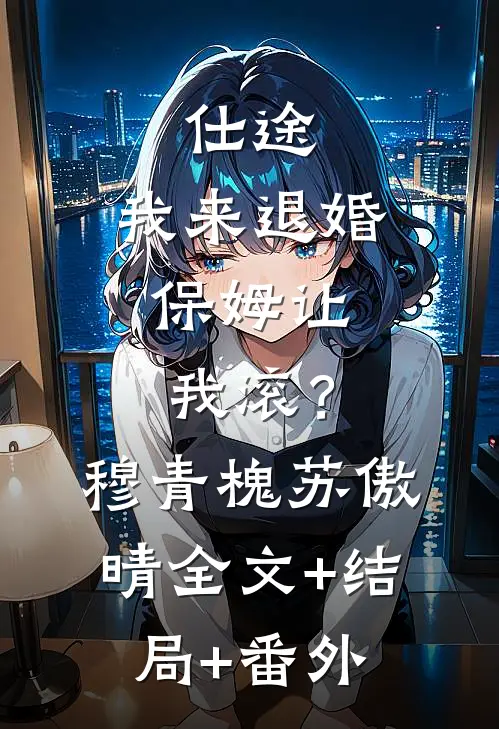 仕途：我来退婚，保姆让我滚？穆青槐苏傲晴:全文+结局+番外