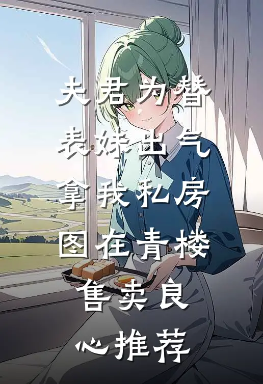 夫君为替表妹出气，拿我私房图在青楼售卖良心推荐