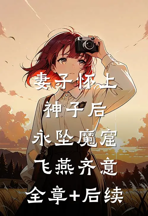 妻子怀上神子后，永坠魔窟飞燕齐意:全章+后续