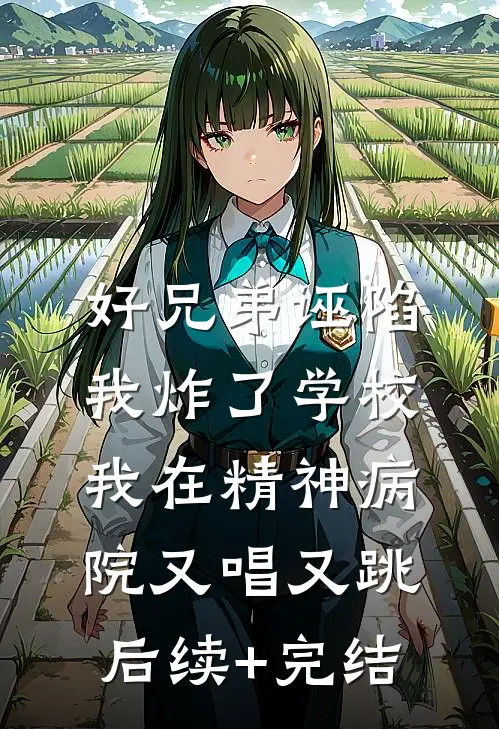 好兄弟诬陷我炸了学校，我在精神病院又唱又跳后续+完结