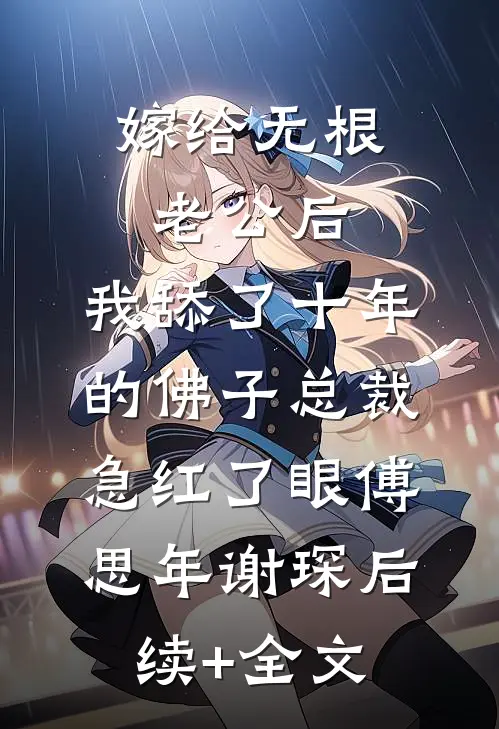 嫁给无根老公后，我舔了十年的佛子总裁急红了眼傅思年谢琛后续+全文